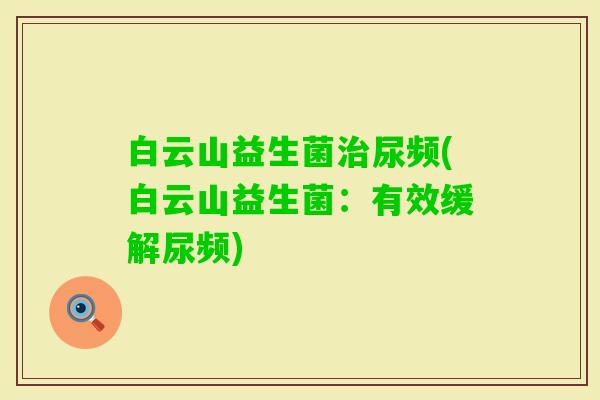 白云山益生菌尿频(白云山益生菌:有效缓解尿频) 白云山益生菌尿频(白云山益生菌:有效缓解尿频)