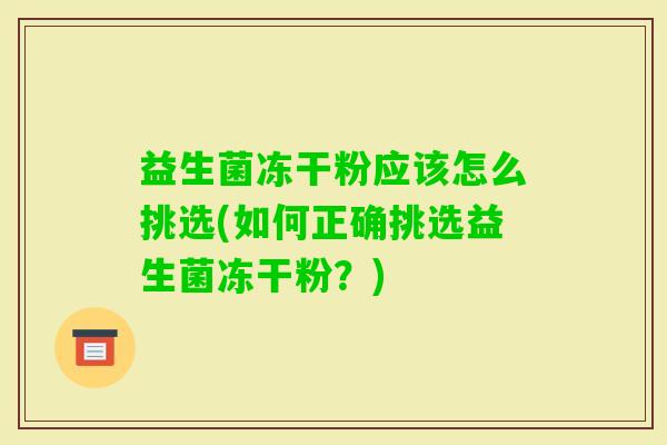 益生菌冻干粉应该怎么挑选(如何正确挑选益生菌冻干粉?) 益生菌冻干粉应该怎么挑选(如何正确挑选益生菌冻干粉?)