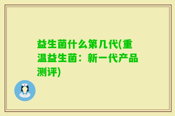益生菌什么第几代(重温益生菌:新一代产品测评) 益生菌什么第几代(重温益生菌:新一代产品测评)