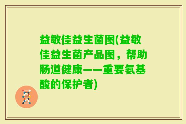 益敏佳益生菌图(益敏佳益生菌产品图,帮助肠道健康——重要氨基酸的保护者) 益敏佳益生菌图(益敏佳益生菌产品图,帮助肠道健康——重要氨基酸的保护者)