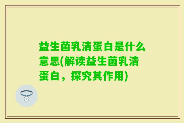益生菌乳清蛋白是什么意思(解读益生菌乳清蛋白,探究其作用) 益生菌乳清蛋白是什么意思(解读益生菌乳清蛋白,探究其作用)