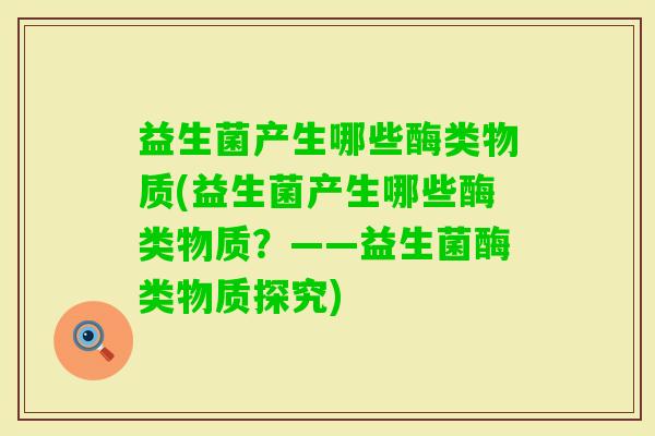 益生菌产生哪些酶类物质(益生菌产生哪些酶类物质?——益生菌酶类物质探究) 益生菌产生哪些酶类物质(益生菌产生哪些酶类物质?——益生菌酶类物质探究)