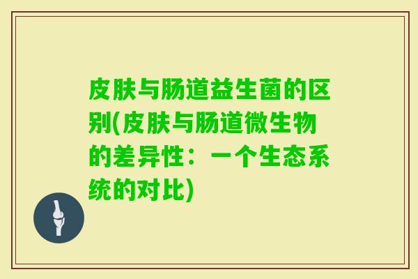 与肠道益生菌的区别(与肠道微生物的差异性:一个生态系统的对比) 与肠道益生菌的区别(与肠道微生物的差异性:一个生态系统的对比)