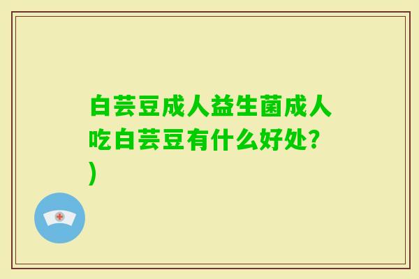 白芸豆成人益生菌成人吃白芸豆有什么好处?) 白芸豆成人益生菌成人吃白芸豆有什么好处?)