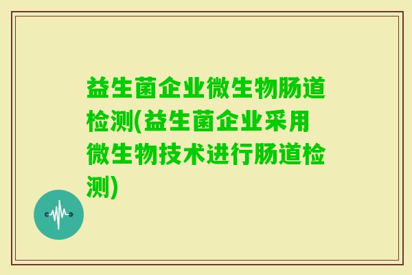 益生菌企业微生物肠道检测(益生菌企业采用微生物技术进行肠道检测) 益生菌企业微生物肠道检测(益生菌企业采用微生物技术进行肠道检测)