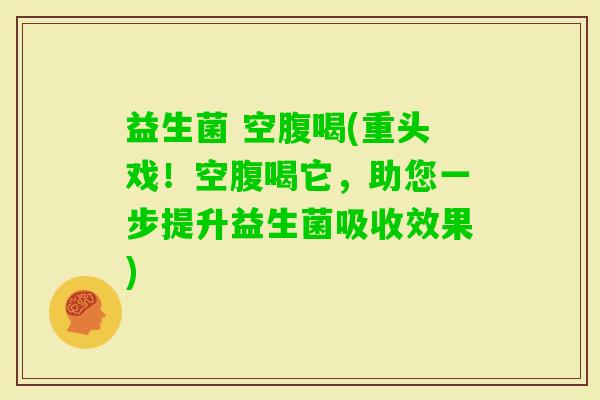 益生菌 空腹喝(重头戏!空腹喝它,助您一步提升益生菌吸收效果) 益生菌 空腹喝(重头戏!空腹喝它,助您一步提升益生菌吸收效果)