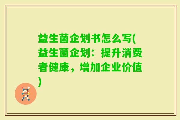 益生菌企划书怎么写(益生菌企划:提升消费者健康,增加企业价值) 益生菌企划书怎么写(益生菌企划:提升消费者健康,增加企业价值)