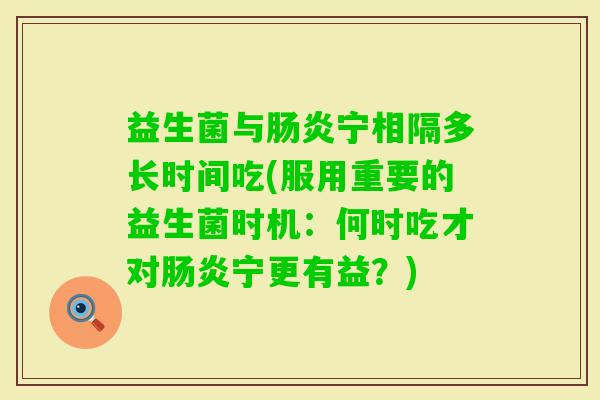 益生菌与宁相隔多长时间吃(服用重要的益生菌时机:何时吃才对宁更有益?) 益生菌与宁相隔多长时间吃(服用重要的益生菌时机:何时吃才对宁更有益?)