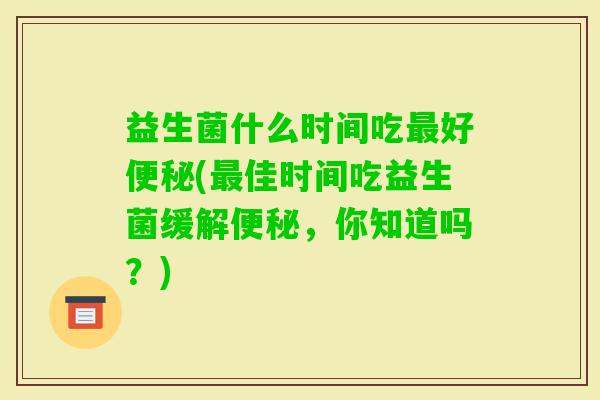 益生菌什么时间吃好(佳时间吃益生菌缓解,你知道吗?) 益生菌什么时间吃好(佳时间吃益生菌缓解,你知道吗?)