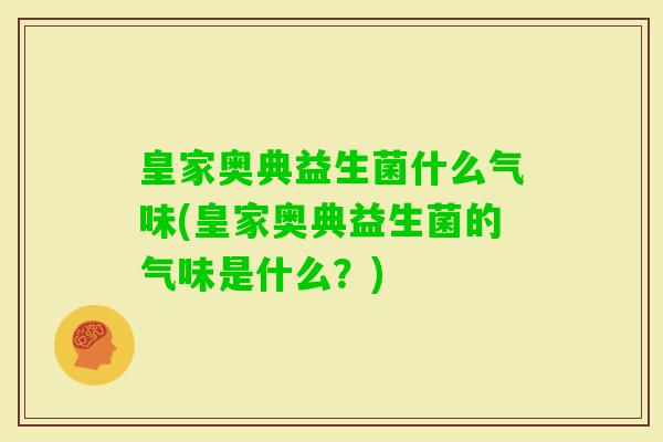 皇家奥典益生菌什么气味(皇家奥典益生菌的气味是什么?) 皇家奥典益生菌什么气味(皇家奥典益生菌的气味是什么?)
