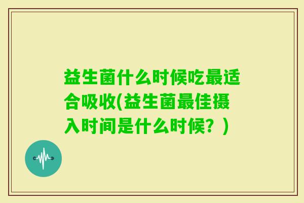 益生菌什么时候吃适合吸收(益生菌佳摄入时间是什么时候?) 益生菌什么时候吃适合吸收(益生菌佳摄入时间是什么时候?)