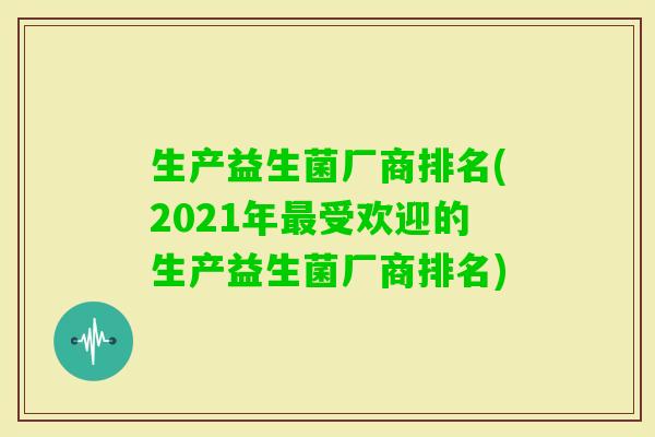 生产益生菌厂商排名(2021年受欢迎的生产益生菌厂商排名) 生产益生菌厂商排名(2021年受欢迎的生产益生菌厂商排名)
