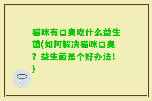 猫咪有吃什么益生菌(如何解决猫咪?益生菌是个好办法!) 猫咪有吃什么益生菌(如何解决猫咪?益生菌是个好办法!)