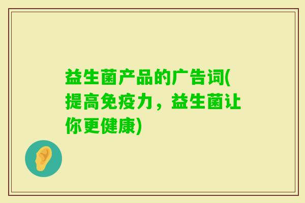 益生菌产品的广告词(提高力,益生菌让你更健康) 益生菌产品的广告词(提高力,益生菌让你更健康)