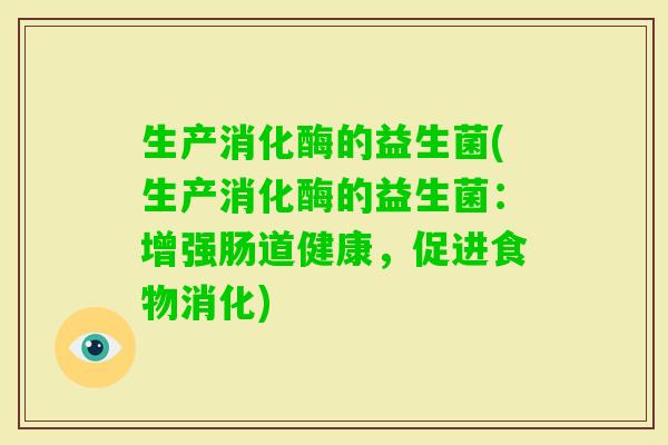 生产消化酶的益生菌(生产消化酶的益生菌:增强肠道健康,促进食物消化) 生产消化酶的益生菌(生产消化酶的益生菌:增强肠道健康,促进食物消化)
