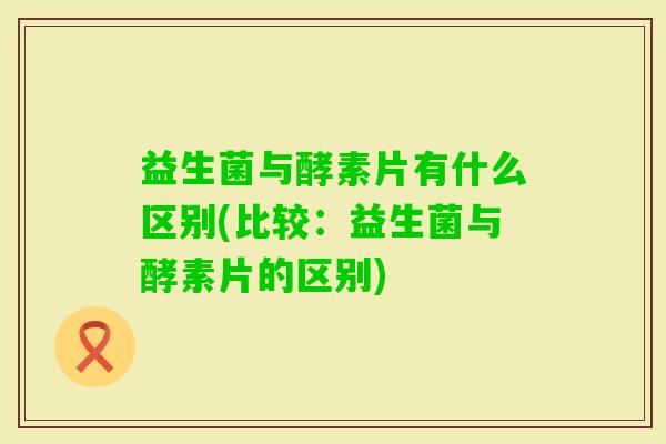 益生菌与酵素片有什么区别(比较:益生菌与酵素片的区别) 益生菌与酵素片有什么区别(比较:益生菌与酵素片的区别)