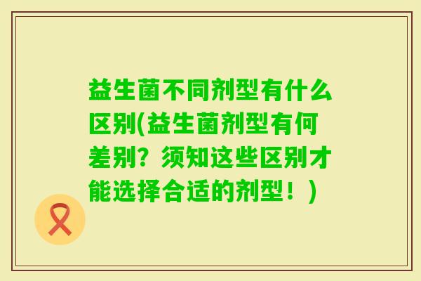 益生菌不同剂型有什么区别(益生菌剂型有何差别?须知这些区别才能选择合适的剂型!) 益生菌不同剂型有什么区别(益生菌剂型有何差别?须知这些区别才能选择合适的剂型!)