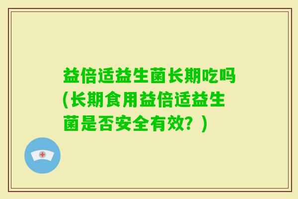 益倍适益生菌长期吃吗(长期食用益倍适益生菌是否安全有效?) 益倍适益生菌长期吃吗(长期食用益倍适益生菌是否安全有效?)