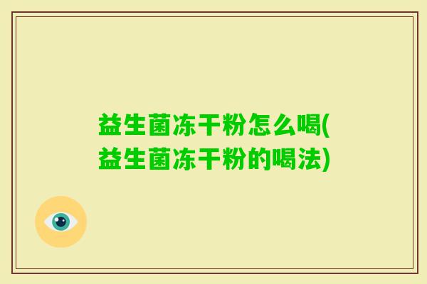 益生菌冻干粉怎么喝(益生菌冻干粉的喝法) 益生菌冻干粉怎么喝(益生菌冻干粉的喝法)