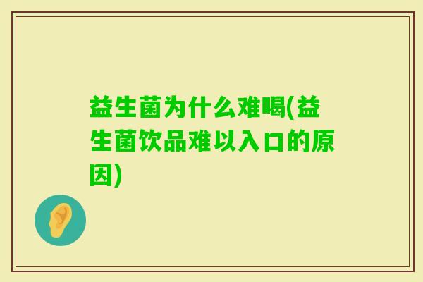 益生菌为什么难喝(益生菌饮品难以入口的原因) 益生菌为什么难喝(益生菌饮品难以入口的原因)