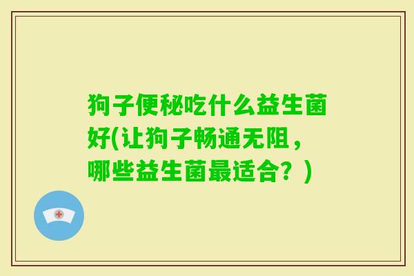 狗子吃什么益生菌好(让狗子畅通无阻,哪些益生菌适合?) 狗子吃什么益生菌好(让狗子畅通无阻,哪些益生菌适合?)