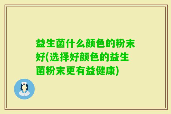 益生菌什么颜色的粉末好(选择好颜色的益生菌粉末更有益健康) 益生菌什么颜色的粉末好(选择好颜色的益生菌粉末更有益健康)