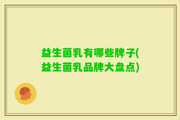 益生菌乳有哪些牌子(益生菌乳品牌大盘点) 益生菌乳有哪些牌子(益生菌乳品牌大盘点)