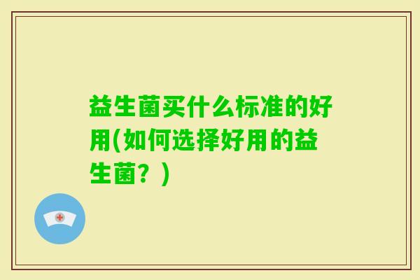 益生菌买什么标准的好用(如何选择好用的益生菌?) 益生菌买什么标准的好用(如何选择好用的益生菌?)