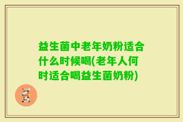 益生菌中老年奶粉适合什么时候喝(老年人何时适合喝益生菌奶粉) 益生菌中老年奶粉适合什么时候喝(老年人何时适合喝益生菌奶粉)