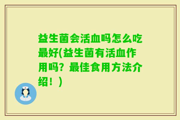 益生菌会活吗怎么吃好(益生菌有活作用吗?佳食用方法介绍!) 益生菌会活吗怎么吃好(益生菌有活作用吗?佳食用方法介绍!)