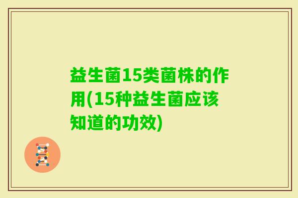 益生菌15类菌株的作用(15种益生菌应该知道的功效) 益生菌15类菌株的作用(15种益生菌应该知道的功效)
