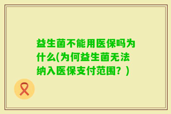 益生菌不能用医保吗为什么(为何益生菌无法纳入医保支付范围?) 益生菌不能用医保吗为什么(为何益生菌无法纳入医保支付范围?)