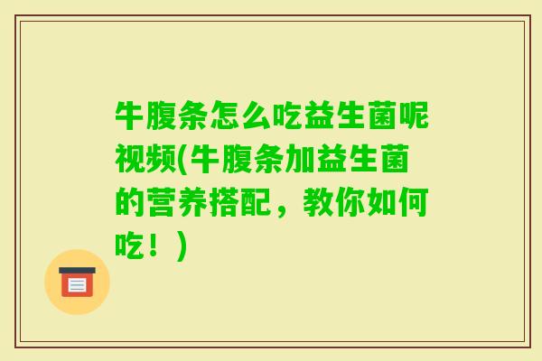 牛腹条怎么吃益生菌呢视频(牛腹条加益生菌的营养搭配,教你如何吃!) 牛腹条怎么吃益生菌呢视频(牛腹条加益生菌的营养搭配,教你如何吃!)