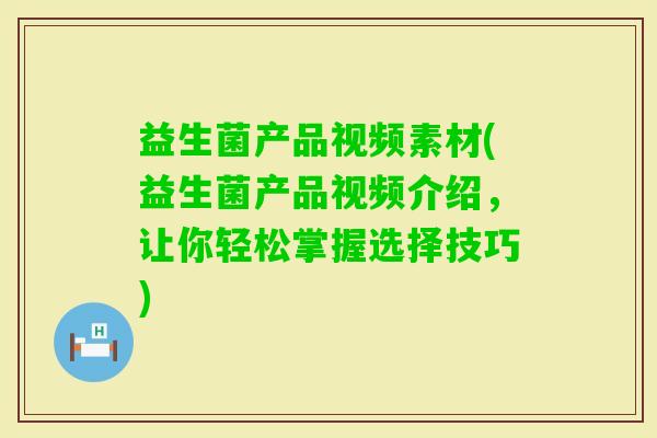 益生菌产品视频素材(益生菌产品视频介绍,让你轻松掌握选择技巧) 益生菌产品视频素材(益生菌产品视频介绍,让你轻松掌握选择技巧)