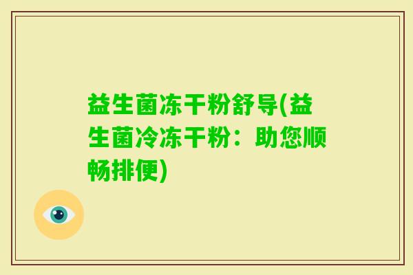 益生菌冻干粉舒导(益生菌冷冻干粉:助您顺畅排便) 益生菌冻干粉舒导(益生菌冷冻干粉:助您顺畅排便)