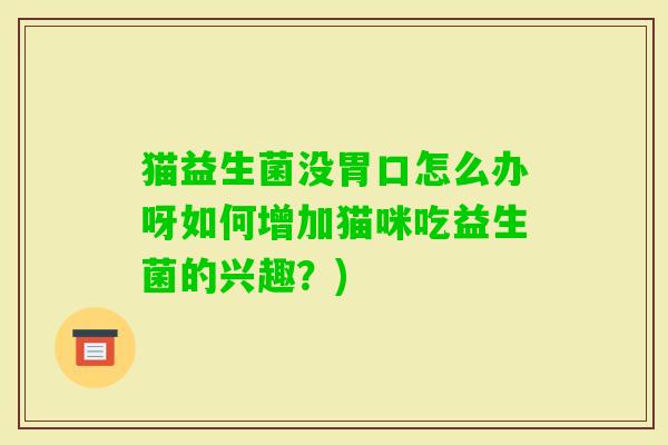 猫益生菌没胃口怎么办呀如何增加猫咪吃益生菌的兴趣?) 猫益生菌没胃口怎么办呀如何增加猫咪吃益生菌的兴趣?)