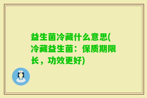 益生菌冷藏什么意思(冷藏益生菌:保质期限长,功效更好) 益生菌冷藏什么意思(冷藏益生菌:保质期限长,功效更好)