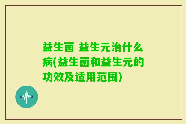 益生菌 益生元什么(益生菌和益生元的功效及适用范围) 益生菌 益生元什么(益生菌和益生元的功效及适用范围)