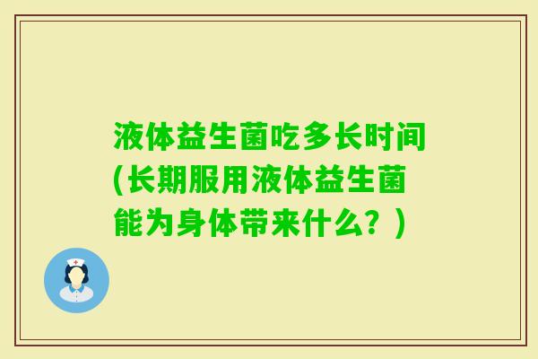 液体益生菌吃多长时间(长期服用液体益生菌能为身体带来什么?) 液体益生菌吃多长时间(长期服用液体益生菌能为身体带来什么?)