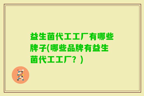 益生菌代工工厂有哪些牌子(哪些品牌有益生菌代工工厂?) 益生菌代工工厂有哪些牌子(哪些品牌有益生菌代工工厂?)