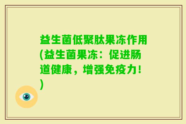 益生菌低聚肽果冻作用(益生菌果冻:促进肠道健康,增强力!) 益生菌低聚肽果冻作用(益生菌果冻:促进肠道健康,增强力!)