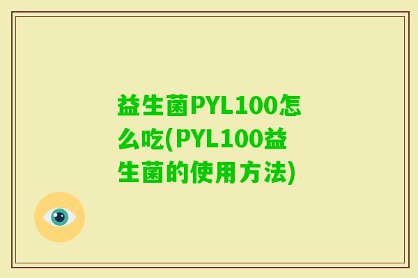 益生菌PYL100怎么吃(PYL100益生菌的使用方法) 益生菌PYL100怎么吃(PYL100益生菌的使用方法)