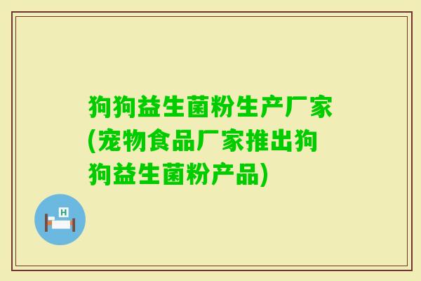 狗狗益生菌粉生产厂家(宠物食品厂家推出狗狗益生菌粉产品) 狗狗益生菌粉生产厂家(宠物食品厂家推出狗狗益生菌粉产品)