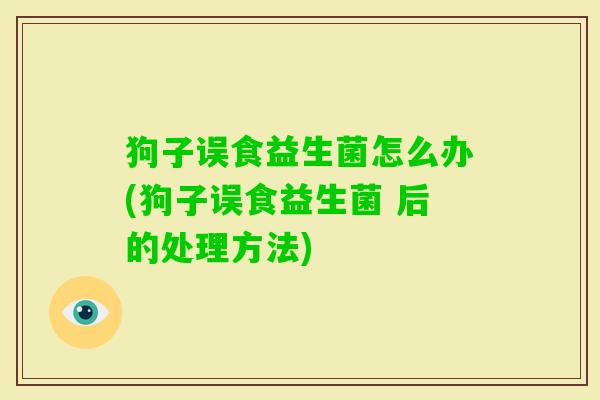 狗子误食益生菌怎么办(狗子误食益生菌 后的处理方法) 狗子误食益生菌怎么办(狗子误食益生菌 后的处理方法)