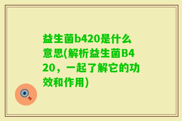益生菌b420是什么意思(解析益生菌B420,一起了解它的功效和作用) 益生菌b420是什么意思(解析益生菌B420,一起了解它的功效和作用)