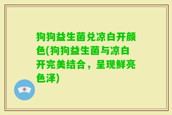狗狗益生菌兑凉白开颜色(狗狗益生菌与凉白开完美结合,呈现鲜亮色泽) 狗狗益生菌兑凉白开颜色(狗狗益生菌与凉白开完美结合,呈现鲜亮色泽)