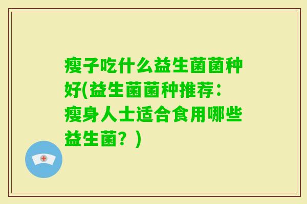 瘦子吃什么益生菌菌种好(益生菌菌种推荐:瘦身人士适合食用哪些益生菌?) 瘦子吃什么益生菌菌种好(益生菌菌种推荐:瘦身人士适合食用哪些益生菌?)