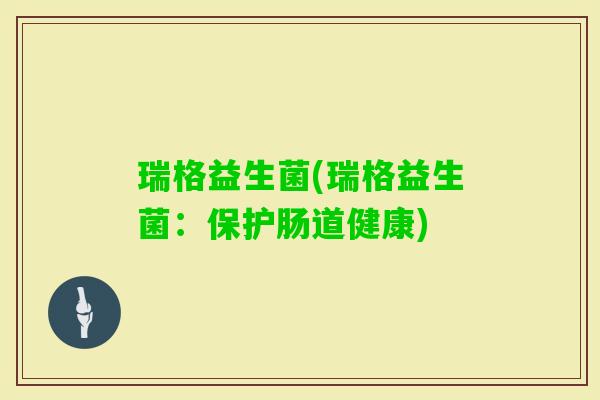 瑞格益生菌(瑞格益生菌:保护肠道健康) 瑞格益生菌(瑞格益生菌:保护肠道健康)