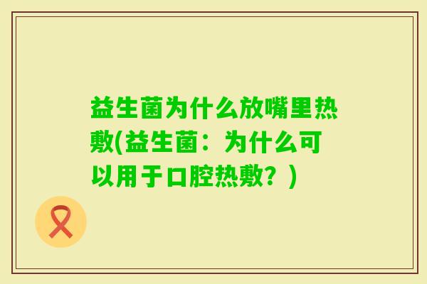 益生菌为什么放嘴里热敷(益生菌:为什么可以用于口腔热敷?) 益生菌为什么放嘴里热敷(益生菌:为什么可以用于口腔热敷?)