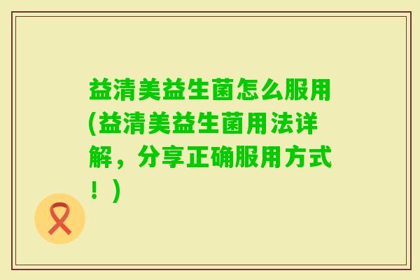 益清美益生菌怎么服用(益清美益生菌用法详解，分享正确服用方式！)